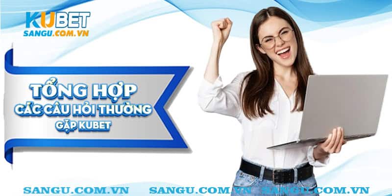 Tổng hợp các câu hỏi thường gặp Kubet