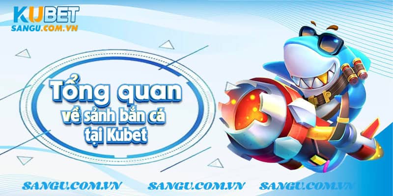 Tổng quan về sảnh bắn cá tại Kubet